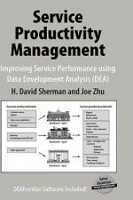 Service Productivity Management: Improving Service Performance Using Data Envelopment Analysis (DEA) - H. David Sherman, Joe Zhu