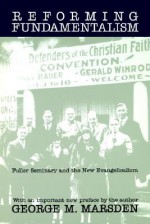 Reforming Fundamentalism: Fuller Seminary and the New Evangelicalism - George M. Marsden