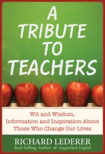 A Tribute to Teachers: Wit and Wisdom, Information and Inspiration About Those Who Change Our Lives - Richard Lederer