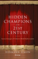 Hidden Champions of the Twenty-First Century: The Success Strategies of Unknown World Market Leaders - Hermann Simon