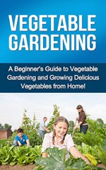 Vegetable Gardening: A beginner's guide to vegetable gardening and growing delicious vegetables from home! - Steve Ryan