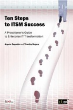 Ten Steps to Itsm Success: A Practitioner's Guide to Enterprise It Transformation - Angelo Esposito, Timothy Rogers