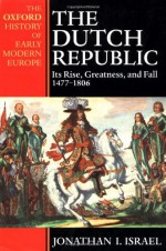 The Dutch Republic: Its Rise, Greatness, and Fall 1477-1806 - Jonathan I. Israel