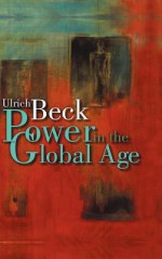 Power in the Global Age: A New Global Political Economy - Ulrich Beck