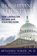 Worshipping the State: How Liberalism Became Our State Religion - Benjamin Wiker