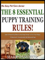 THE 8 ESSENTIAL PUPPY TRAINING RULES: Learn 8 Powerfully Effective Yet Simple Rules To Train Your Puppy To Become An Exceptionally Well behaved Dog! (The Easy Pet Care Series) - Mark Hamilton