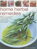 Home Herbal Remedies: Making Natural Preparations for Boosting Health and Treating Common Ailments, with Over 300 Photographs - Jessica Houdret