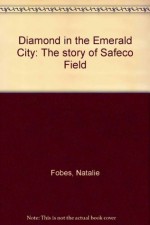 Diamond in the Emerald City: The story of Safeco Field - Natalie Fobes, Frank Wetzel, John Ellis, Robert Hartley