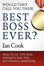 Would They Call You Their Best Boss Ever?: Practical Tips and Insights for the Successful Manager - Ian Cook