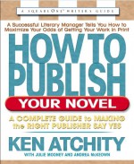 How to Publish Your Novel: A Complete Guide to Making the Right Publisher Say Yes - Kenneth John Atchity, Julie Mooney