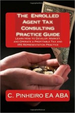 The Enrolled Agent Tax Consulting Practice Guide: Learn How to Develop, Market, and Operate a Profitable Tax and IRS Representation Practice - Christy Pinheiro, Cynthia Sherwood, Kristin Delfau