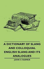 A Dictionary of Slang and Colloquial English Slang and Its Analogues - John S. Farmer