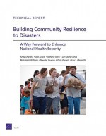 Building Community Resilience to Disasters: A Way Forward to Enhance National Health Security - Anita Chandra, Joie Acosta, Stefanie Stern, Lori Uscher-Pines, Malcolm V. Williams