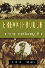 Breakthrough: The Gorlice-Tarnow Campaign, 1915 - Richard L. DiNardo