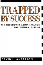 Trapped By Success: The Eisenhower Administration And Vietnam, 1953-61 - David L. Anderson