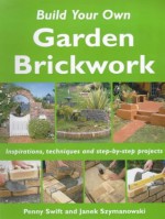 Build Your Own Garden Brickwork: Inspirations, Techniques and Step-by-step Projects - Penny Swift, Janek Szymanowski