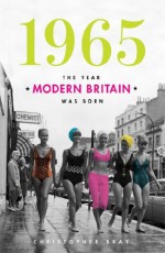 1965 - THE YEAR MODERN BRITAIN WAS BORN - Christopher Bray