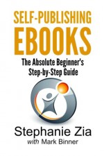 Self-Publishing Ebooks: The Absolute Beginner's Step-by-Step Guide - Stephanie Zia, Mark Binner