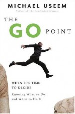 The Go Point: When It's Time to Decide--Knowing What to Do and When to Do It - Michael Useem