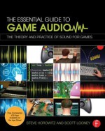 Essential Game Audio: A Complete Education in Producing Sound and Music for Video Games - Steve Horowitz, Scott R Looney