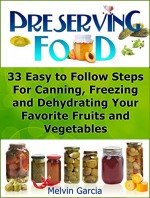 Preserving Food: 33 Easy to Follow Steps For Canning, Freezing and Dehydrating Your Favorite Fruits and Vegetables (Preserving Food, preserving food without freezing or canning, Survival Pantry) - Melvin Garcia