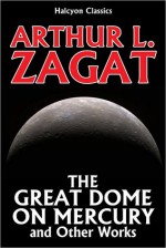 The Great Dome on Mercury and Other Works by Arthur Leo Zagat - Arthur Leo Zagat