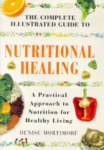 The Complete Illustrated Guide to Nutritional Healing: A Practical Approach to Nutrition for Healthy Living - Denise Mortimore