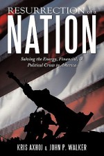 Resurrection of a Nation: Solving the Energy, Financial, & Political Crisis in America - Kris Axhoj, John P. Walker