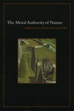 The Moral Authority of Nature - Lorraine Daston, Fernando Vidal