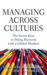 Managing Across Cultures: The 7 Keys to Doing Business with a Global Mindset - Charlene Solomon, Michael Schell