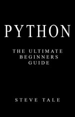 Python: The Ultimate Beginners Guide: Start Coding Today - Steve Tale