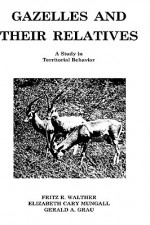 Gazelles and Their Relatives: A Study in Territorial Behavior - Fritz R. Walther, Elizabeth Cary Mungall