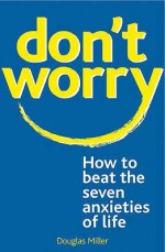 Don't Worry: How to Beat the Seven Anxieties of Life - Douglas Miller