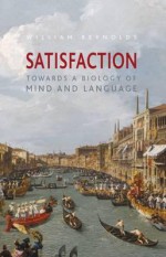 Satisfaction: Towards A Biology Of Mind And Language - William Reynolds