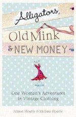 Alligators, Old Mink & New Money: One Woman'S Adventures In Vintage Clothing - Alison Houtte