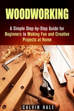 Woodworking: A Simple Step-by-Step Guide for Beginners to Making Fun and Creative Projects at Home (DIY Decorating Projects) - Calvin Hale