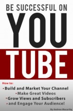 Be Successful on YouTube: How to Build and Market Your Channel, Make Great Videos, Grow Views and Subscribers, and Engage Your Audience - Andrew Macarthy