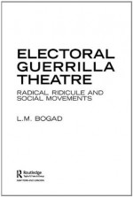 Electoral Guerilla Theatre: Radical Ridicule and Social Movements - L.M. Bogad