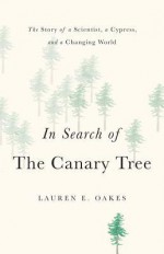 In Search of the Canary Tree: The Story of a Scientist, a Cypress, and a Changing World - Lauren Oakes