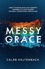 Messy Grace: How a Pastor with Gay Parents Learned to Love Others Without Sacrificing Conviction - Caleb Kaltenbach