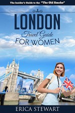 London: The Complete Insiders Guide for Women Traveling to London (Travel England UK Europe Guidebook) (Europe England UK General Short Reads Travel) - Erica Stewart, Travel London