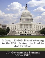 S. Hrg. 112-263: Manufacturing in the USA, Paving the Road to Job Creation - U. S. Government Printing Office (Gpo)