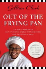 Out of the Frying Pan: A Chef's Memoir of Hot Kitchens, Single Motherhood, and the Family Meal - Gillian Clark