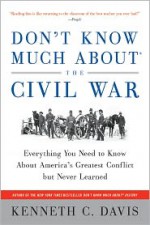 Don't Know Much About the Civil War: Everything You Need to Know About America's Greatest Conflict but Never Learned - Kenneth C. Davis