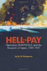 Hell to Pay: Operation Downfall and the Invasion of Japan, 1945-1947 - D.M. Giangreco