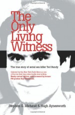 The Only Living Witness: The True Story of Serial Sex Killer Ted Bundy - Stephen G. Michaud, Hugh Aynesworth