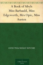 A Book of Sibyls Miss Barbauld, Miss Edgeworth, Mrs Opie, Miss Austen - Anne Thackeray Ritchie