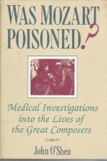 Was Mozart Poisoned?: Medical Investigations Into The Lives Of The Great Composers - John O'Shea