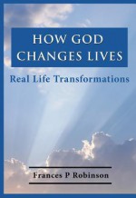 How God Changes Lives: Real Life Transformations - Frances Robinson