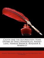 Calvin and the Reformation: Four Studies by Mile Doumergue, August Lang, Herman Bavinck, Benjamin B. Warfield - Benjamin Breckinridge Warfield, William Park Armstrong, Émile Doumergue